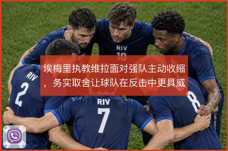 埃梅里执教维拉面对强队主动收缩，务实取舍让球队在反击中更具威胁
