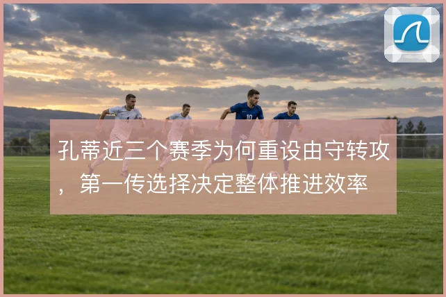 孔蒂近三个赛季为何重设由守转攻，第一传选择决定整体推进效率