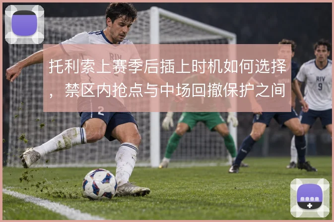 托利索上赛季后插上时机如何选择,禁区内抢点与中场回撤保护之间怎么平衡