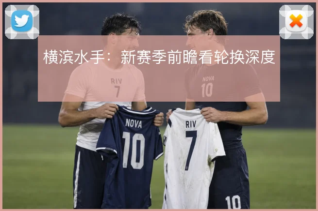 横滨水手：新赛季前瞻看轮换深度