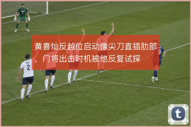 黄喜灿反越位启动像尖刀直插肋部，门将出击时机被他反复试探