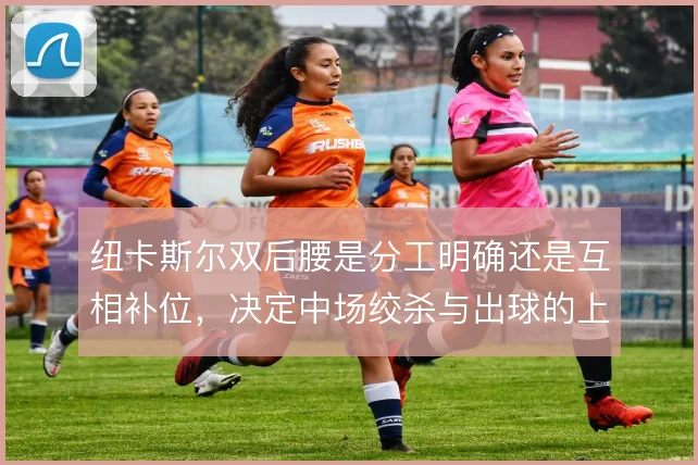 纽卡斯尔双后腰是分工明确还是互相补位，决定中场绞杀与出球的上限