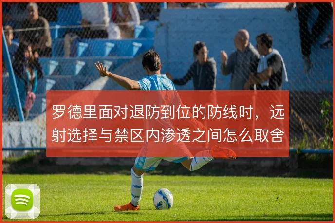 罗德里面对退防到位的防线时,远射选择与禁区内渗透之间怎么取舍