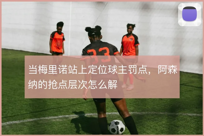 当梅里诺站上定位球主罚点,阿森纳的抢点层次怎么解