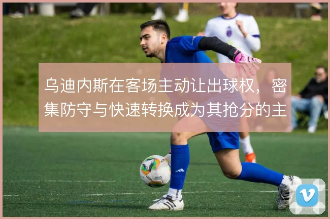 乌迪内斯在客场主动让出球权,密集防守与快速转换成为其抢分的主要手段