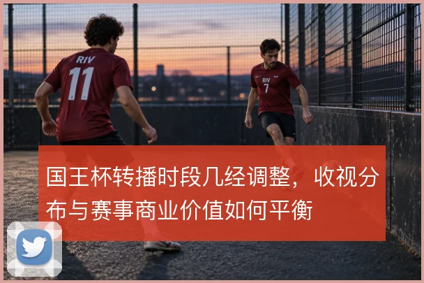 国王杯转播时段几经调整，收视分布与赛事商业价值如何平衡