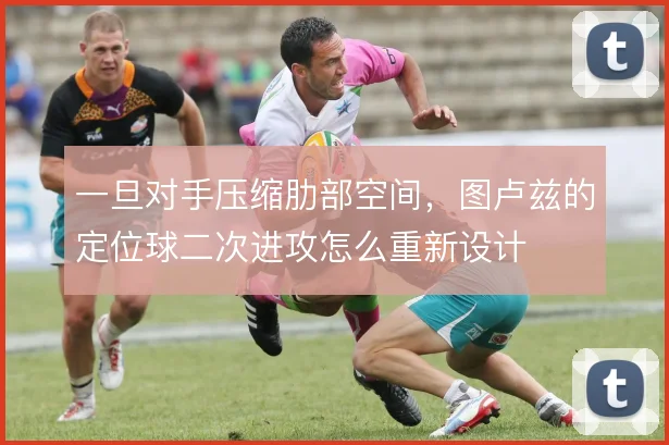 一旦对手压缩肋部空间，图卢兹的定位球二次进攻怎么重新设计