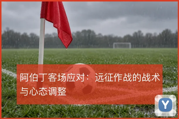 阿伯丁客场应对：远征作战的战术与心态调整