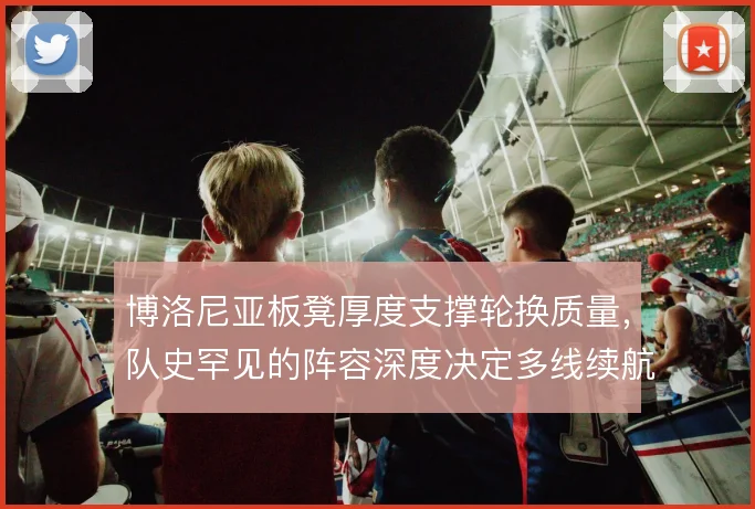 博洛尼亚板凳厚度支撑轮换质量,队史罕见的阵容深度决定多线续航能力