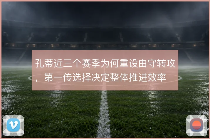 孔蒂近三个赛季为何重设由守转攻,第一传选择决定整体推进效率