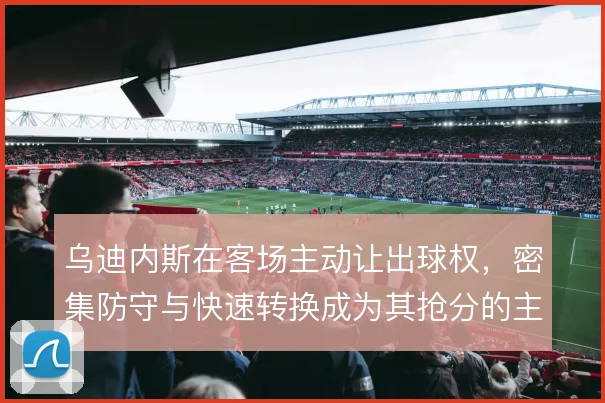 乌迪内斯在客场主动让出球权,密集防守与快速转换成为其抢分的主要手段