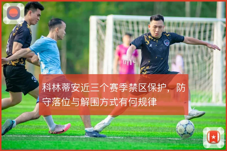 科林蒂安近三个赛季禁区保护，防守落位与解围方式有何规律