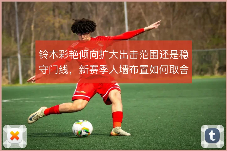 铃木彩艳倾向扩大出击范围还是稳守门线,新赛季人墙布置如何取舍
