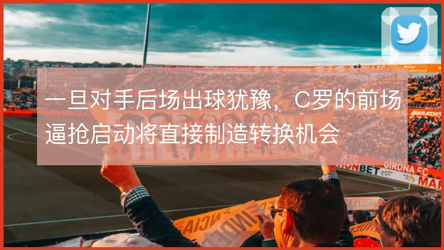 一旦对手后场出球犹豫,C罗的前场逼抢启动将直接制造转换机会
