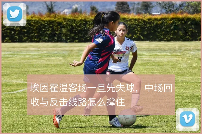 埃因霍温客场一旦先失球，中场回收与反击线路怎么撑住