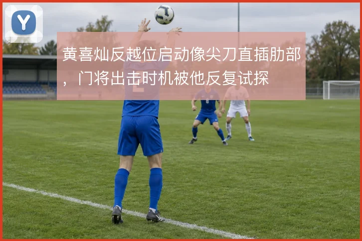 黄喜灿反越位启动像尖刀直插肋部,门将出击时机被他反复试探