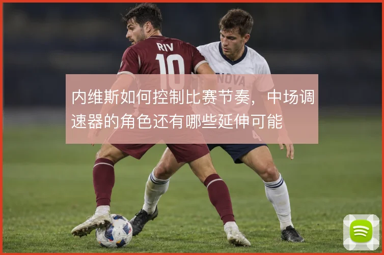 内维斯如何控制比赛节奏，中场调速器的角色还有哪些延伸可能