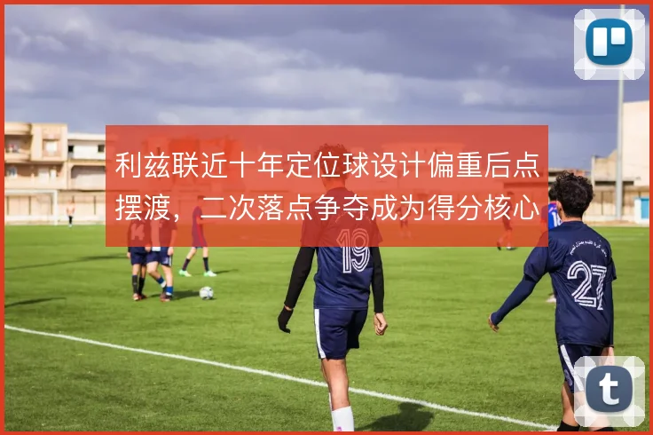 利兹联近十年定位球设计偏重后点摆渡，二次落点争夺成为得分核心策略