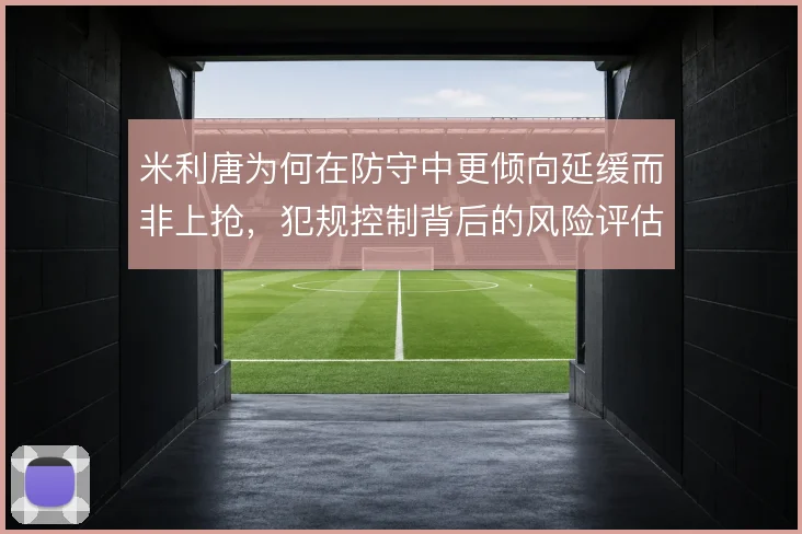 米利唐为何在防守中更倾向延缓而非上抢,犯规控制背后的风险评估