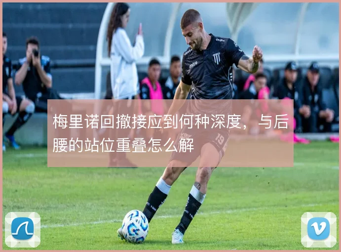 梅里诺回撤接应到何种深度，与后腰的站位重叠怎么解