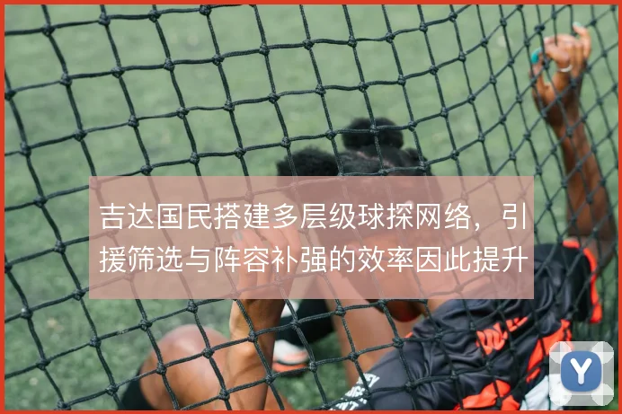 吉达国民搭建多层级球探网络，引援筛选与阵容补强的效率因此提升