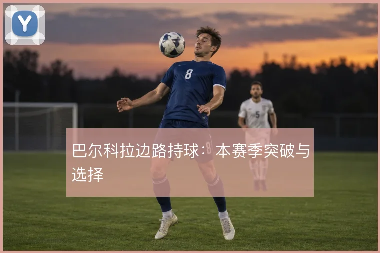 巴尔科拉边路持球：本赛季突破与选择