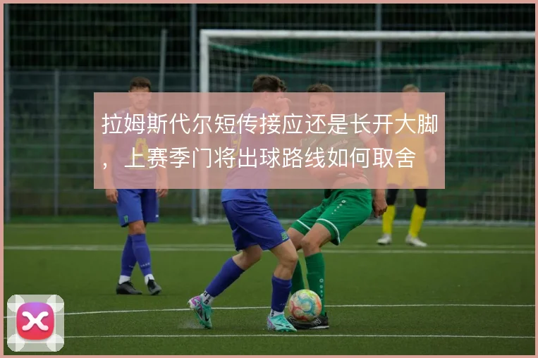 拉姆斯代尔短传接应还是长开大脚,上赛季门将出球路线如何取舍
