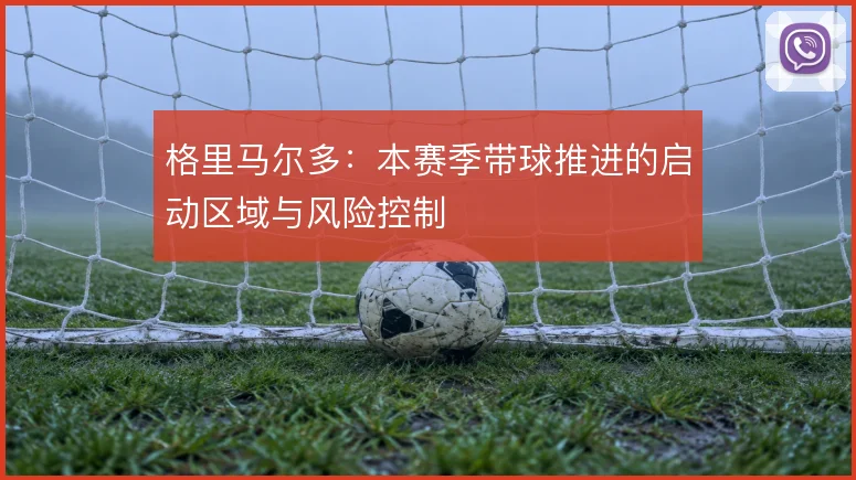 格里马尔多：本赛季带球推进的启动区域与风险控制