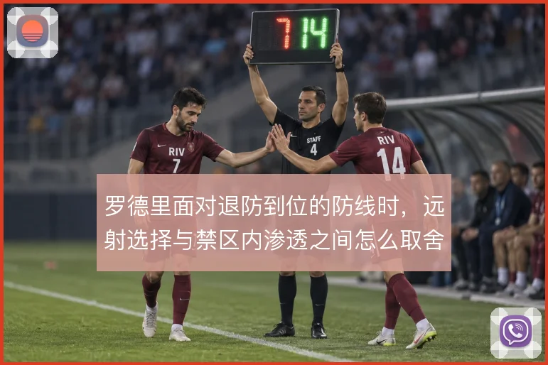 罗德里面对退防到位的防线时,远射选择与禁区内渗透之间怎么取舍
