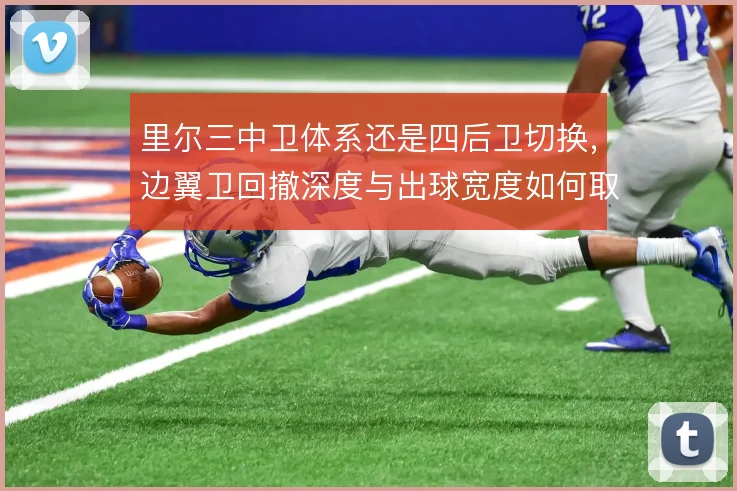 里尔三中卫体系还是四后卫切换，边翼卫回撤深度与出球宽度如何取舍
