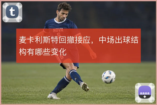 麦卡利斯特回撤接应,中场出球结构有哪些变化