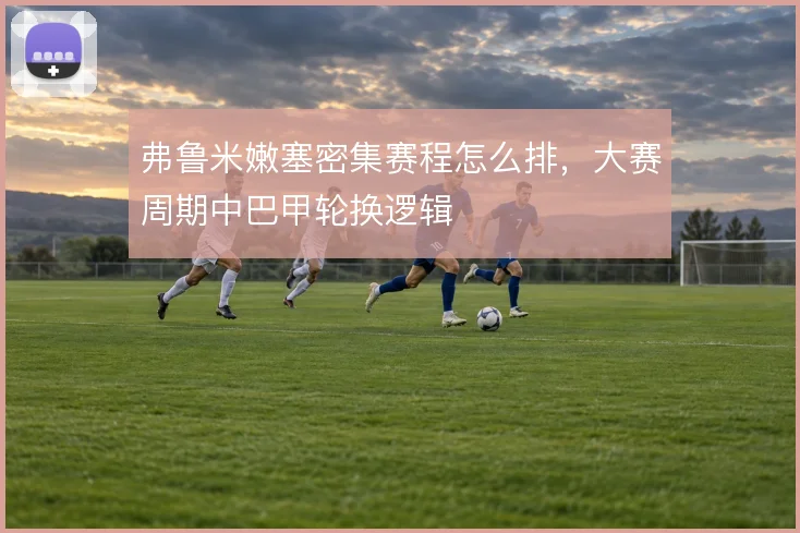 弗鲁米嫩塞密集赛程怎么排，大赛周期中巴甲轮换逻辑