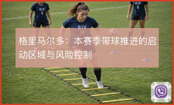 格里马尔多:本赛季带球推进的启动区域与风险控制