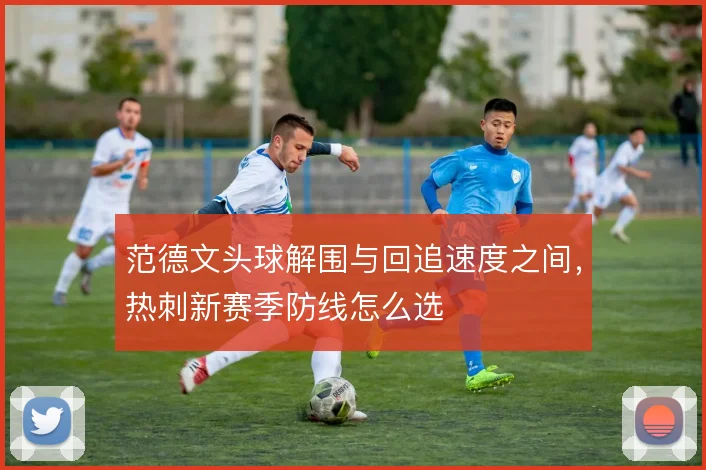 范德文头球解围与回追速度之间,热刺新赛季防线怎么选