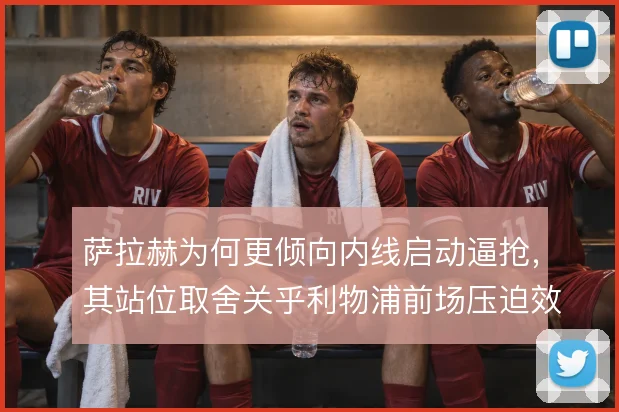 萨拉赫为何更倾向内线启动逼抢,其站位取舍关乎利物浦前场压迫效率