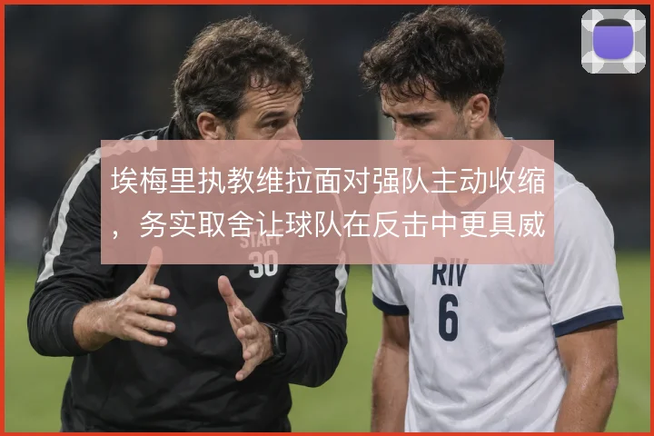埃梅里执教维拉面对强队主动收缩,务实取舍让球队在反击中更具威胁