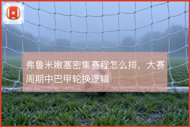 弗鲁米嫩塞密集赛程怎么排，大赛周期中巴甲轮换逻辑