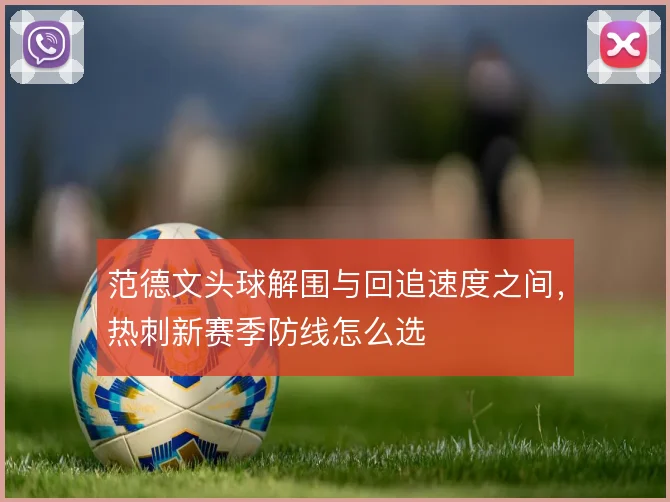 范德文头球解围与回追速度之间,热刺新赛季防线怎么选