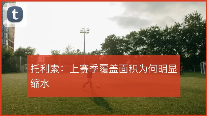 托利索:上赛季覆盖面积为何明显缩水
