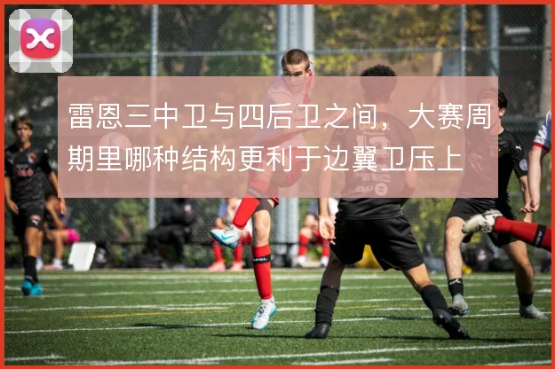 雷恩三中卫与四后卫之间,大赛周期里哪种结构更利于边翼卫压上