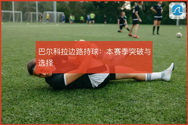 巴尔科拉边路持球:本赛季突破与选择