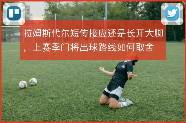 拉姆斯代尔短传接应还是长开大脚,上赛季门将出球路线如何取舍