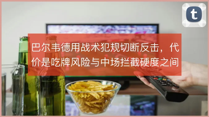 巴尔韦德用战术犯规切断反击,代价是吃牌风险与中场拦截硬度之间的平衡