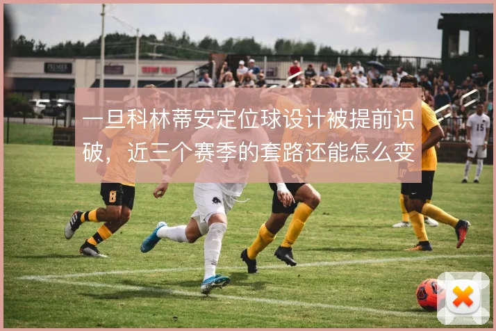 一旦科林蒂安定位球设计被提前识破,近三个赛季的套路还能怎么变