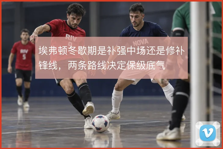 埃弗顿冬歇期是补强中场还是修补锋线,两条路线决定保级底气
