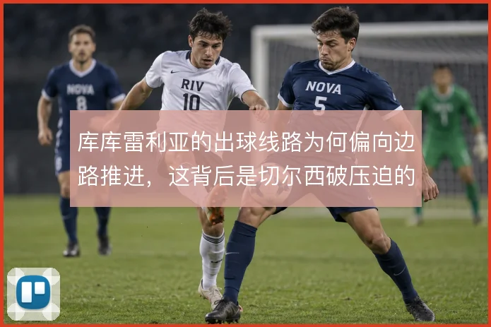库库雷利亚的出球线路为何偏向边路推进,这背后是切尔西破压迫的取舍