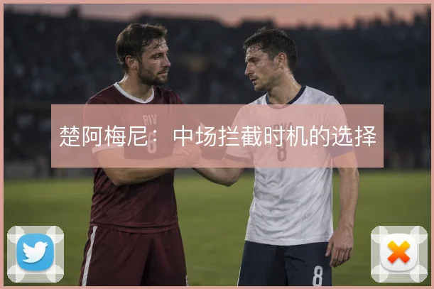 楚阿梅尼:中场拦截时机的选择