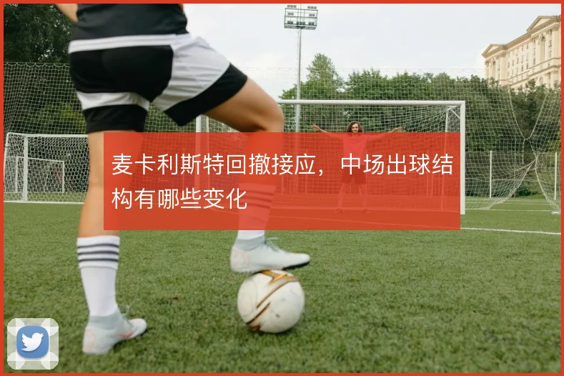 麦卡利斯特回撤接应，中场出球结构有哪些变化