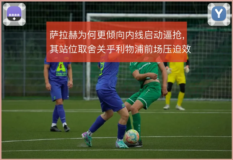 萨拉赫为何更倾向内线启动逼抢，其站位取舍关乎利物浦前场压迫效率