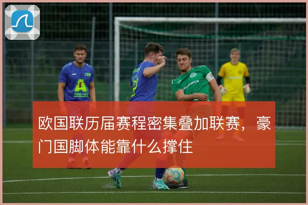 欧国联历届赛程密集叠加联赛,豪门国脚体能靠什么撑住